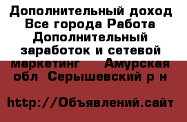 Дополнительный доход - Все города Работа » Дополнительный заработок и сетевой маркетинг   . Амурская обл.,Серышевский р-н